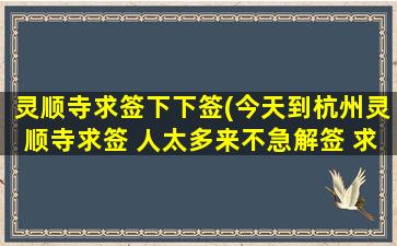 灵顺寺求签下下签(今天到杭州灵顺寺求签 人太多来不急解签 求高人解签)